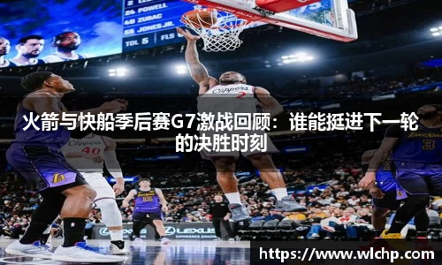 火箭与快船季后赛G7激战回顾：谁能挺进下一轮的决胜时刻