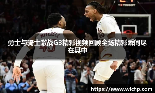 勇士与骑士激战G3精彩视频回顾全场精彩瞬间尽在其中