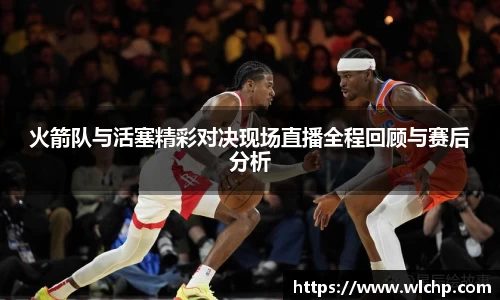 火箭队与活塞精彩对决现场直播全程回顾与赛后分析